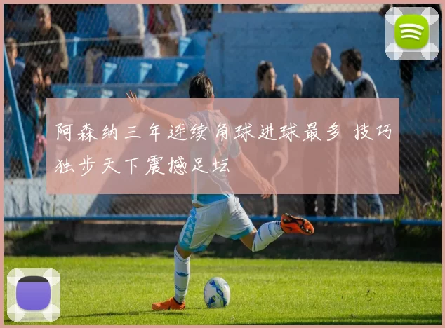 阿森纳三年连续角球进球最多 技巧独步天下震撼足坛