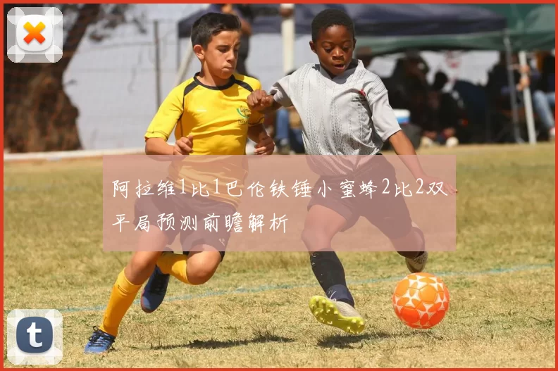 阿拉维1比1巴伦铁锤小蜜蜂2比2双平局预测前瞻解析